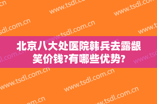 北京八大处医院韩兵去露龈笑价钱?有哪些优势?