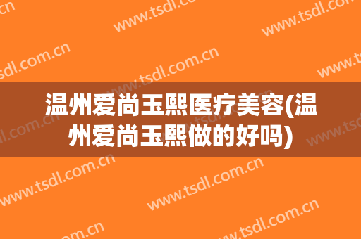 温州爱尚玉熙医疗美容(温州爱尚玉熙做的好吗)