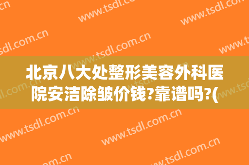北京八大处整形美容外科医院安洁除皱价钱?靠谱吗?(北京市八大处整形医院价格表2024)