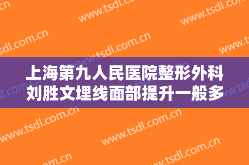 上海第九人民医院整形外科刘胜文埋线面部提升一般多少钱?需要多久恢复?
