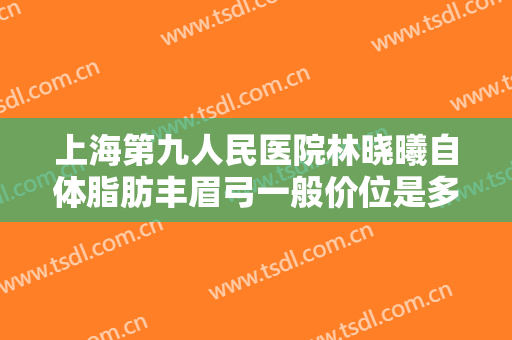 上海第九人民医院林晓曦自体脂肪丰眉弓一般价位是多少?多长时间恢复?