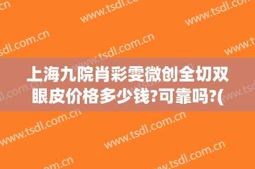 上海九院肖彩雯微创全切双眼皮价格多少钱?可靠吗?(九院肖彩霞双眼皮)