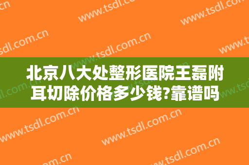 北京八大处整形医院王磊附耳切除价格多少钱?靠谱吗?
