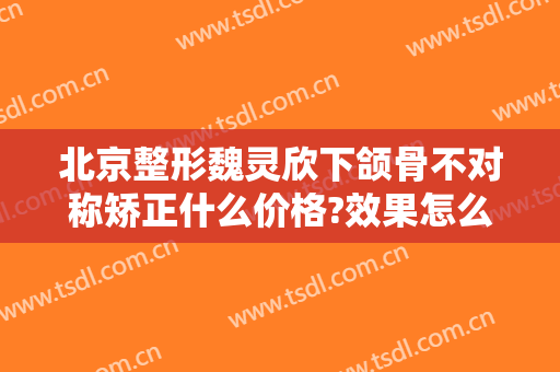 北京整形魏灵欣下颌骨不对称矫正什么价格?效果怎么样?