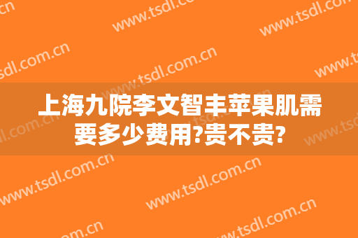 上海九院李文智丰苹果肌需要多少费用?贵不贵?