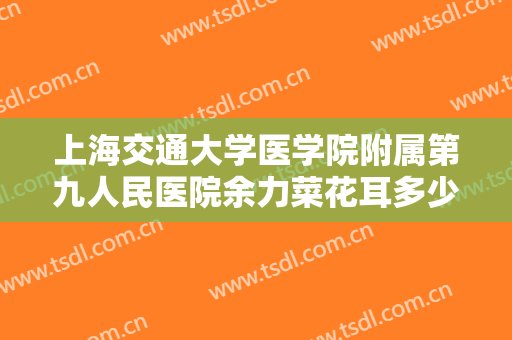 上海交通大学医学院附属第九人民医院余力菜花耳多少钱?需要多久恢复?
