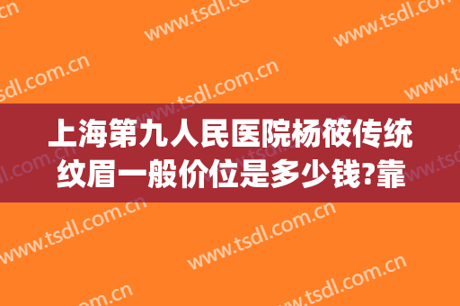 上海第九人民医院杨筱传统纹眉一般价位是多少钱?靠谱吗?(上海第九人民医院纹眉怎么样)