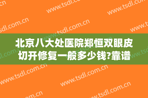 北京八大处医院郑恒双眼皮切开修复一般多少钱?靠谱吗?(北京八大处双眼皮修复价格)