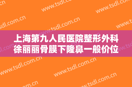 上海第九人民医院整形外科徐丽丽骨膜下隆鼻一般价位是多少?多长时间恢复?