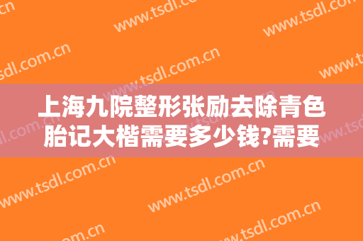 上海九院整形张励去除青色胎记大楷需要多少钱?需要多久恢复?