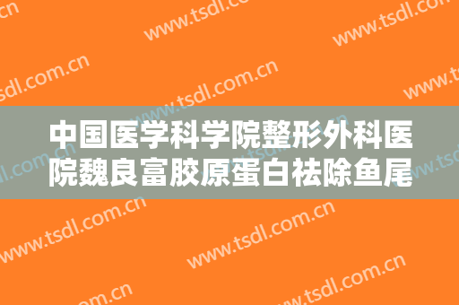 中国医学科学院整形外科医院魏良富胶原蛋白祛除鱼尾纹多少钱?靠谱吗?