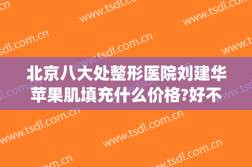 北京八大处整形医院刘建华苹果肌填充什么价格?好不好?(中国整形医学院北京八大处整形医院)