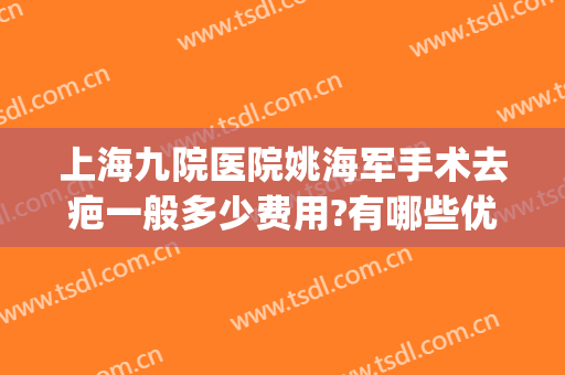 上海九院医院姚海军手术去疤一般多少费用?有哪些优势?(上海九院去疤痕怎么样多少钱)