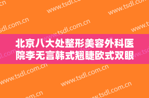 北京八大处整形美容外科医院李无言韩式翘睫欧式双眼皮需要多少费用?效果怎么样?