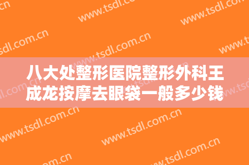 八大处整形医院整形外科王成龙按摩去眼袋一般多少钱?需要多久恢复?