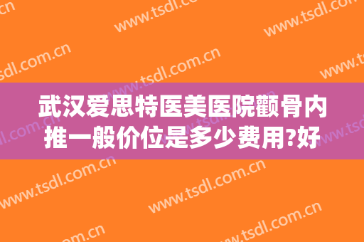 武汉爱思特医美医院颧骨内推一般价位是多少费用?好不好?(武汉颧骨内推医生哪个好?)