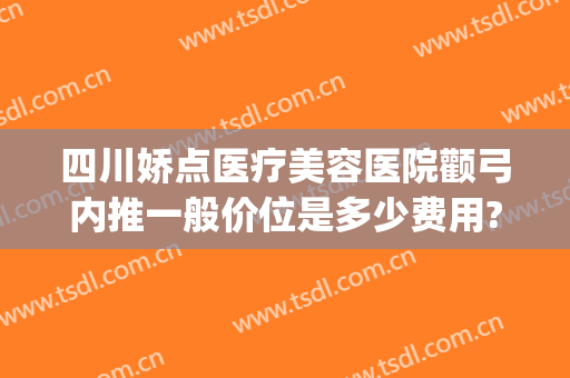 四川娇点医疗美容医院颧弓内推一般价位是多少费用?好不好?(颧骨颧弓内推价钱)