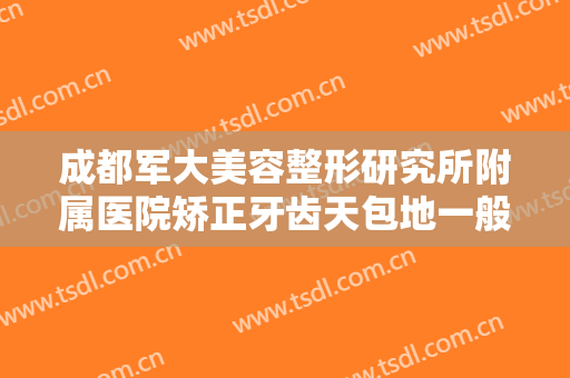 成都军大美容整形研究所附属医院矫正牙齿天包地一般价位是多少费用?有哪些优势?