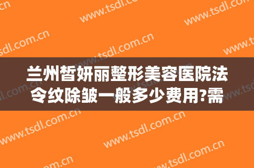 兰州皙妍丽整形美容医院法令纹除皱一般多少费用?需要多久恢复?(整形医院去除法令纹的价格)