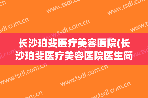 长沙珀斐医疗美容医院(长沙珀斐医疗美容医院医生简介)