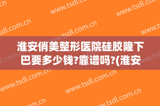 淮安俏美整形医院硅胶隆下巴要多少钱?靠谱吗?(淮安市整形医院)