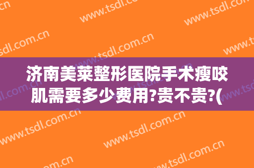 济南美莱整形医院手术瘦咬肌需要多少费用?贵不贵?(瘦脸整形手术费用)