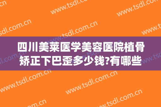 四川美莱医学美容医院植骨矫正下巴歪多少钱?有哪些优势?(美莱医疗整形医院做下巴可以吗)