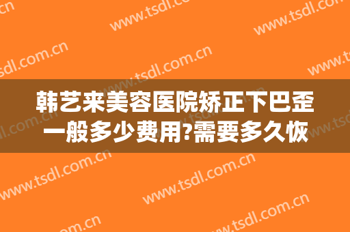 韩艺来美容医院矫正下巴歪一般多少费用?需要多久恢复?(韩后整形美容医院电话)