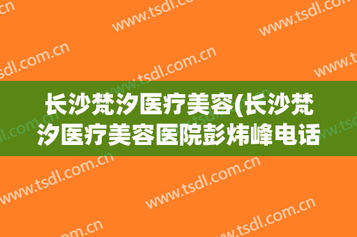 长沙梵汐医疗美容(长沙梵汐医疗美容医院彭炜峰电话多少)