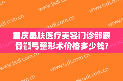 重庆晶肤医疗美容门诊部颧骨颧弓整形术价格多少钱?靠谱吗?(重庆众晶整形医院)