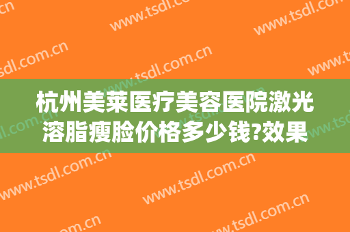 杭州美莱医疗美容医院激光溶脂瘦脸价格多少钱?效果怎么样?(杭州市美莱整形)