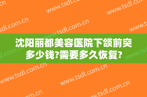 沈阳丽都美容医院下颌前突多少钱?需要多久恢复?