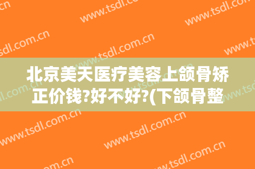 北京美天医疗美容上颌骨矫正价钱?好不好?(下颌骨整形费用多少钱)