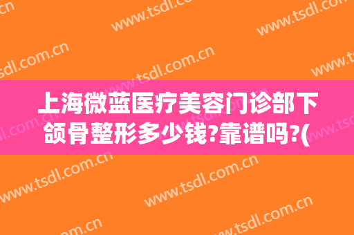 上海微蓝医疗美容门诊部下颌骨整形多少钱?靠谱吗?(上海微蓝医疗美容医院地址)
