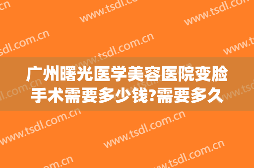 广州曙光医学美容医院变脸手术需要多少钱?需要多久恢复?(广州曙光整形美容院)