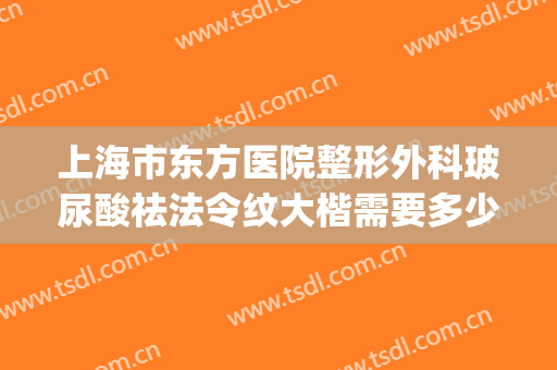 上海市东方医院整形外科玻尿酸祛法令纹大楷需要多少钱?怎么样?(法令纹整形价格图片)