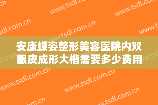 安康蝶姿整形美容医院内双眼皮成形大楷需要多少费用?需要多久恢复?