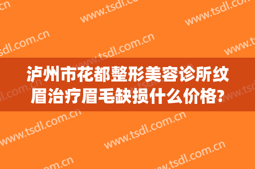 泸州市花都整形美容诊所纹眉治疗眉毛缺损什么价格?需要多久恢复?(郫县纹眉哪里好)