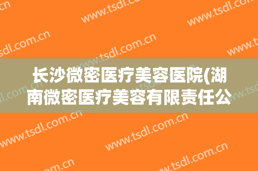 长沙微密医疗美容医院(湖南微密医疗美容有限责任公司)