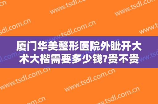 厦门华美整形医院外眦开大术大楷需要多少钱?贵不贵?