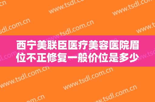 西宁美联臣医疗美容医院眉位不正修复一般价位是多少钱?效果怎么样?