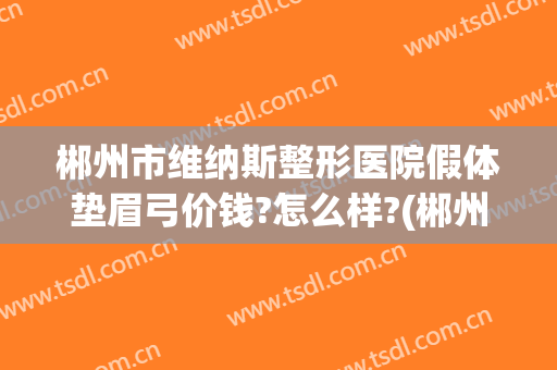 郴州市维纳斯整形医院假体垫眉弓价钱?怎么样?(郴州维纳斯整形美容医院)