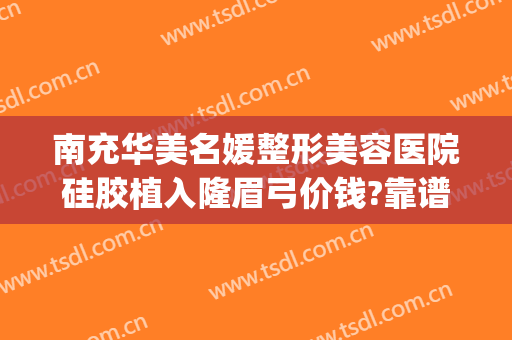 南充华美名媛整形美容医院硅胶植入隆眉弓价钱?靠谱吗?(四川南充整形美容医院)