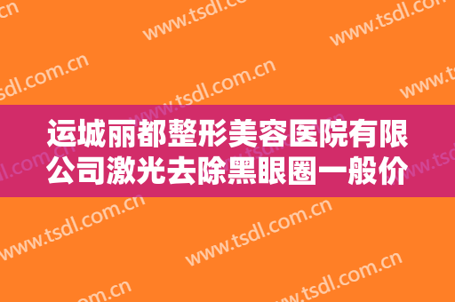 运城丽都整形美容医院有限公司激光去除黑眼圈一般价位是多少钱?可靠吗?