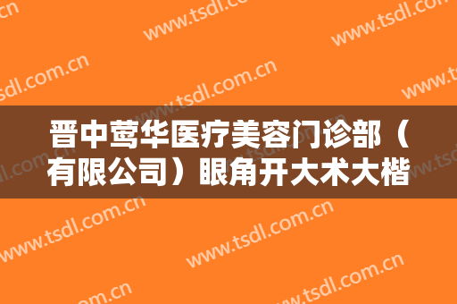 晋中莺华医疗美容门诊部（有限公司）眼角开大术大楷需要多少钱?怎么样?