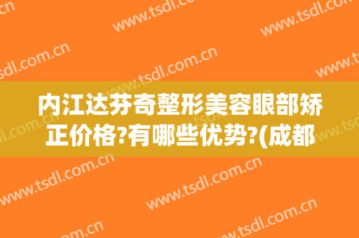 内江达芬奇整形美容眼部矫正价格?有哪些优势?(成都达芬奇美容整形医院)