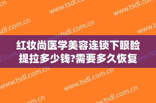 红妆尚医学美容连锁下眼睑提拉多少钱?需要多久恢复?(眼睑提拉术价格)