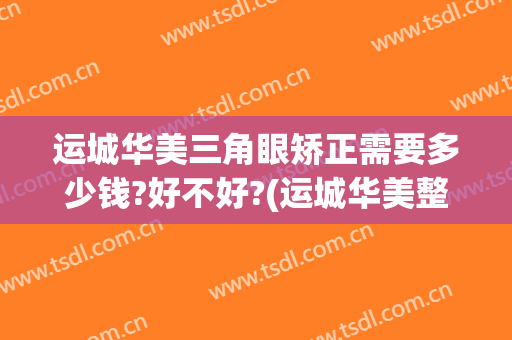 运城华美三角眼矫正需要多少钱?好不好?(运城华美整形医院)