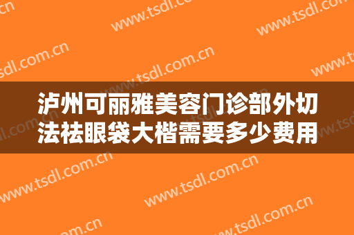 泸州可丽雅美容门诊部外切法祛眼袋大楷需要多少费用?多长时间恢复?