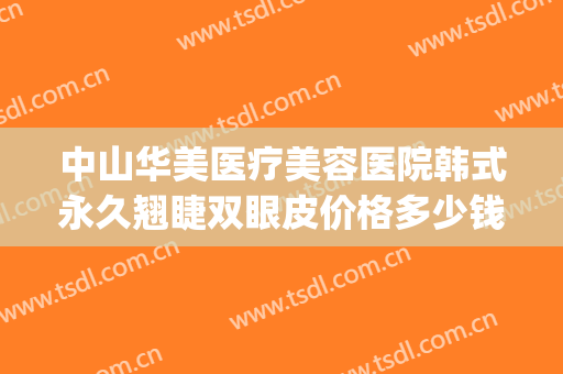 中山华美医疗美容医院韩式永久翘睫双眼皮价格多少钱?有哪些优势?(华美医疗整形医院)